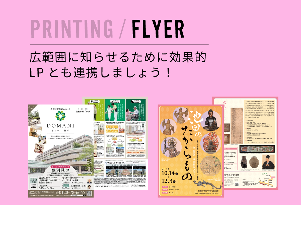 PRINTING / FLYER | 広範囲に知らせるために効果的。LPとも連携しましょう！